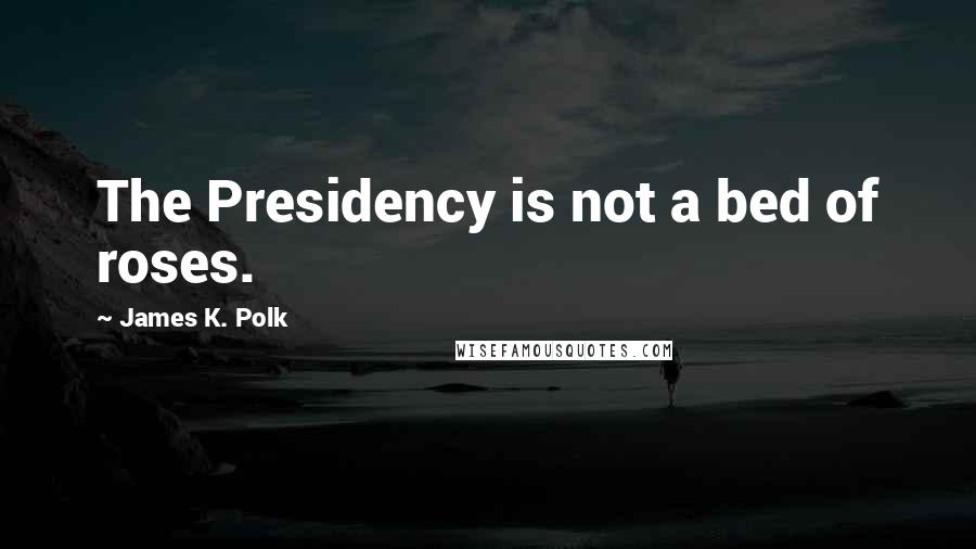 James K. Polk Quotes: The Presidency is not a bed of roses.