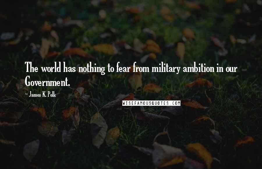 James K. Polk Quotes: The world has nothing to fear from military ambition in our Government.