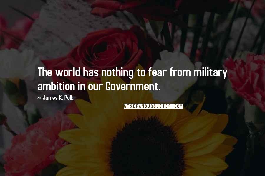 James K. Polk Quotes: The world has nothing to fear from military ambition in our Government.