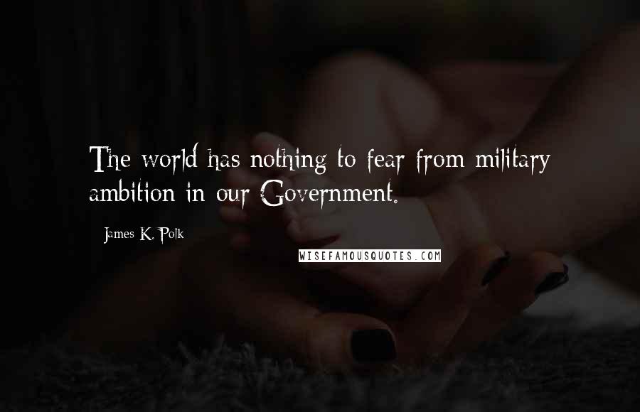 James K. Polk Quotes: The world has nothing to fear from military ambition in our Government.