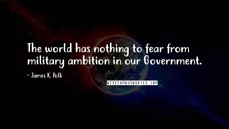 James K. Polk Quotes: The world has nothing to fear from military ambition in our Government.