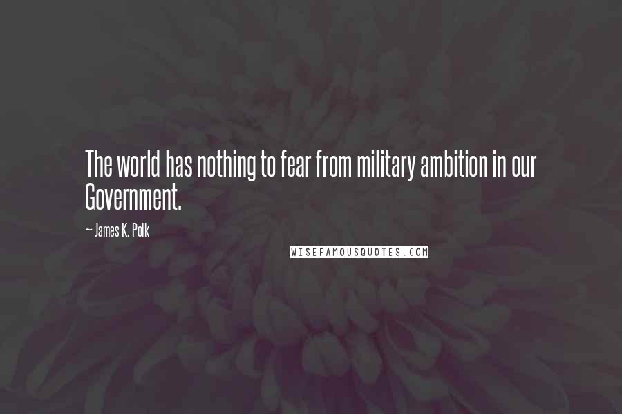 James K. Polk Quotes: The world has nothing to fear from military ambition in our Government.