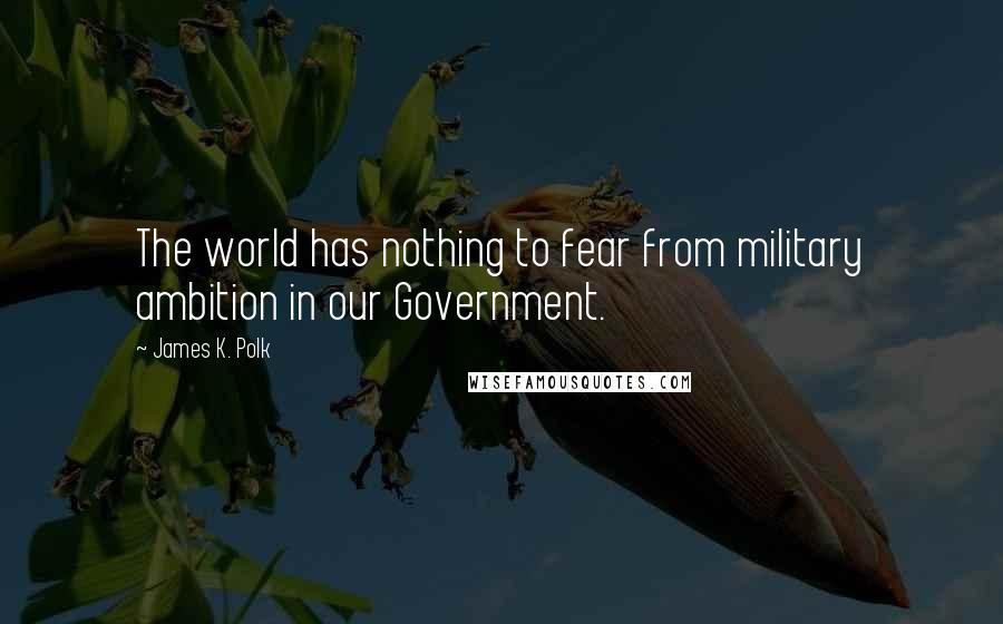 James K. Polk Quotes: The world has nothing to fear from military ambition in our Government.