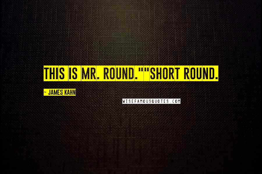 James Kahn Quotes: This is Mr. Round.""SHORT Round.