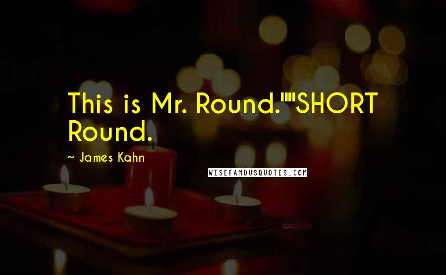 James Kahn Quotes: This is Mr. Round.""SHORT Round.