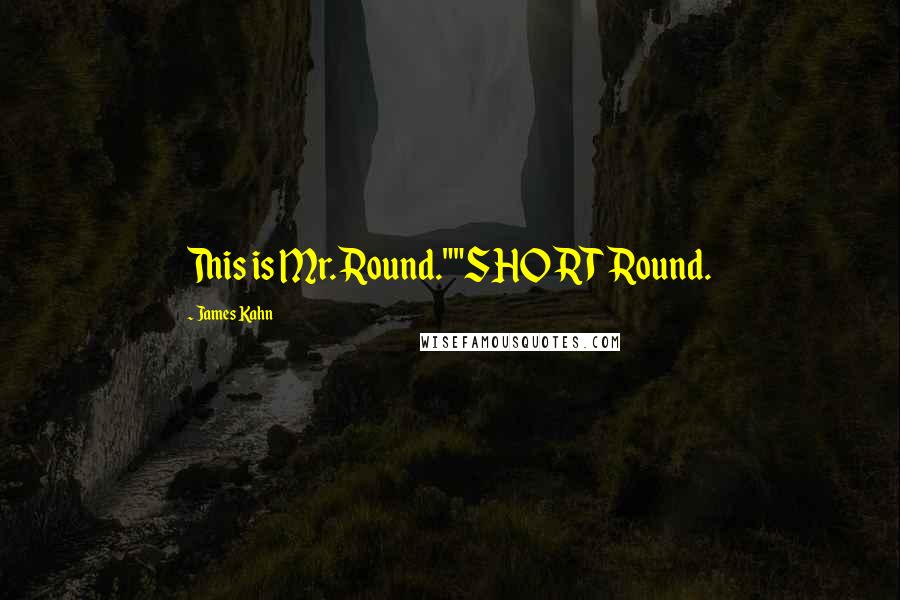 James Kahn Quotes: This is Mr. Round.""SHORT Round.