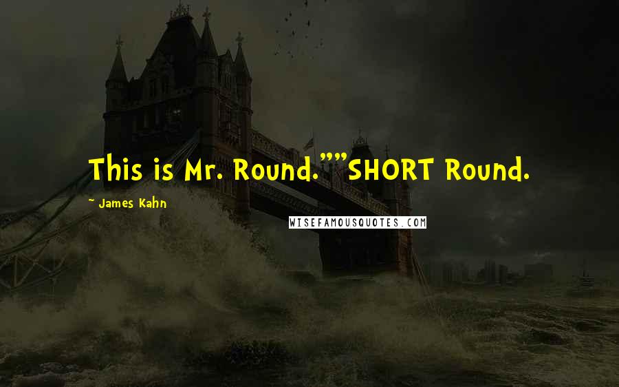 James Kahn Quotes: This is Mr. Round.""SHORT Round.