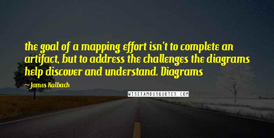 James Kalbach Quotes: the goal of a mapping effort isn't to complete an artifact, but to address the challenges the diagrams help discover and understand. Diagrams