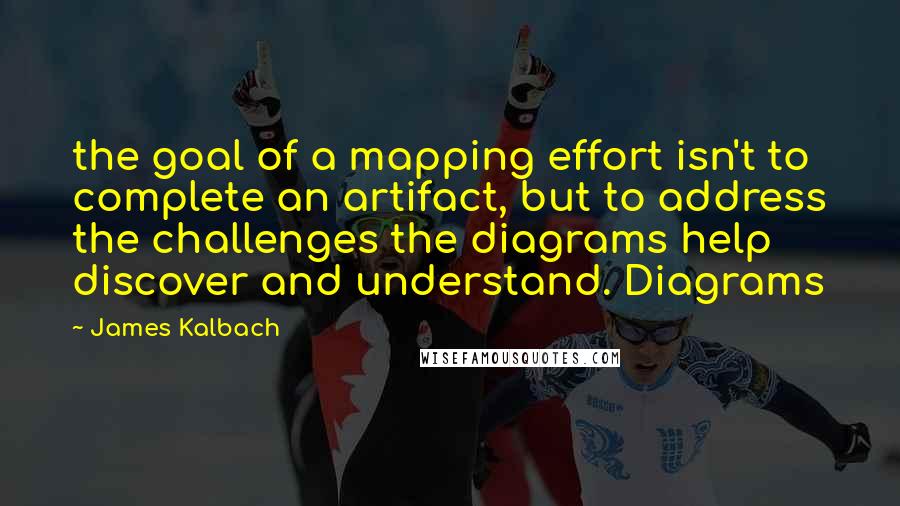 James Kalbach Quotes: the goal of a mapping effort isn't to complete an artifact, but to address the challenges the diagrams help discover and understand. Diagrams