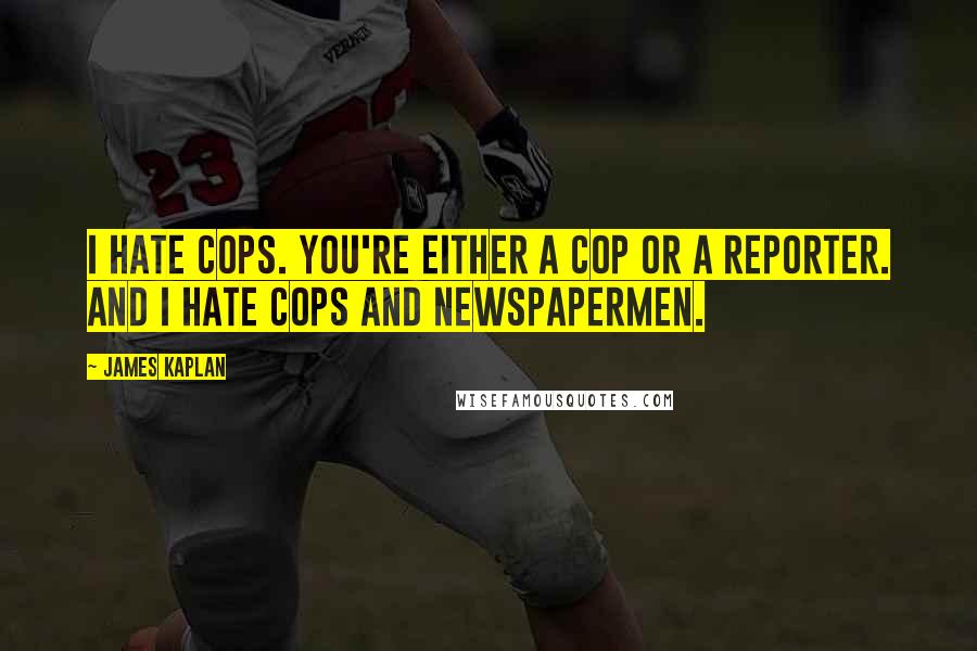 James Kaplan Quotes: I hate cops. You're either a cop or a reporter. And I hate cops and newspapermen.