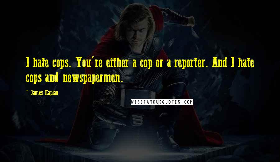 James Kaplan Quotes: I hate cops. You're either a cop or a reporter. And I hate cops and newspapermen.