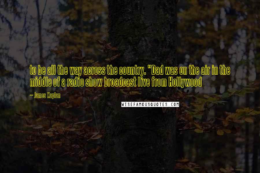 James Kaplan Quotes: to be all the way across the country. "Dad was on the air in the middle of a radio show broadcast live from Hollywood