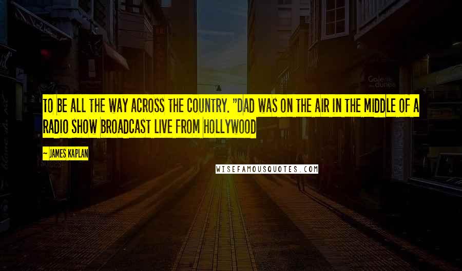 James Kaplan Quotes: to be all the way across the country. "Dad was on the air in the middle of a radio show broadcast live from Hollywood