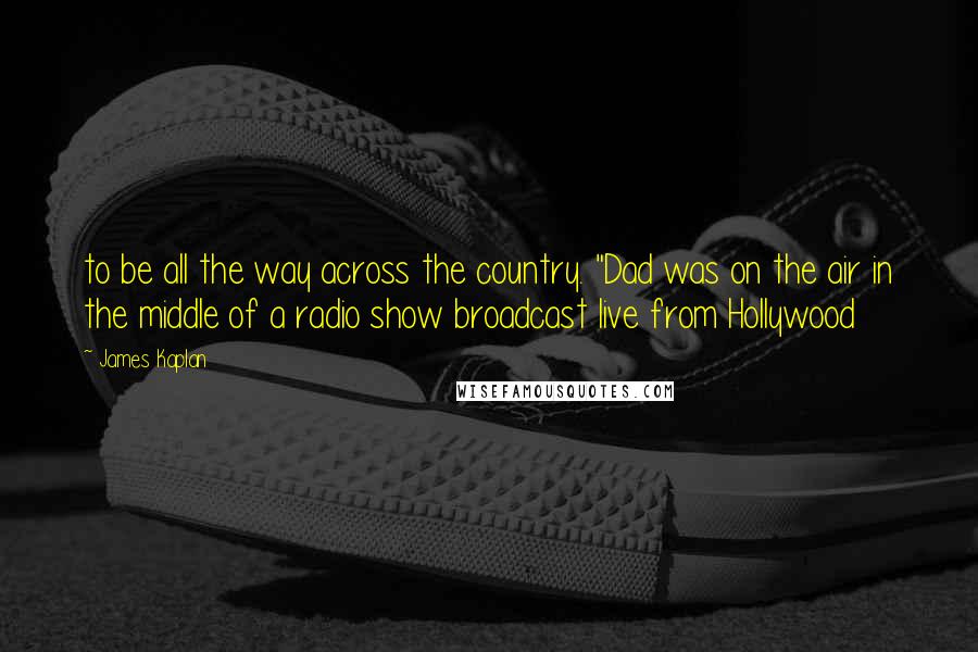 James Kaplan Quotes: to be all the way across the country. "Dad was on the air in the middle of a radio show broadcast live from Hollywood