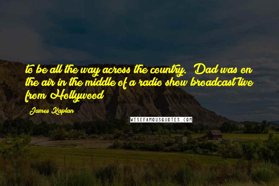 James Kaplan Quotes: to be all the way across the country. "Dad was on the air in the middle of a radio show broadcast live from Hollywood