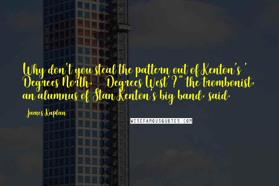 James Kaplan Quotes: Why don't you steal the pattern out of Kenton's '23 Degrees North, 82 Degrees West'?" the trombonist, an alumnus of Stan Kenton's big band, said.