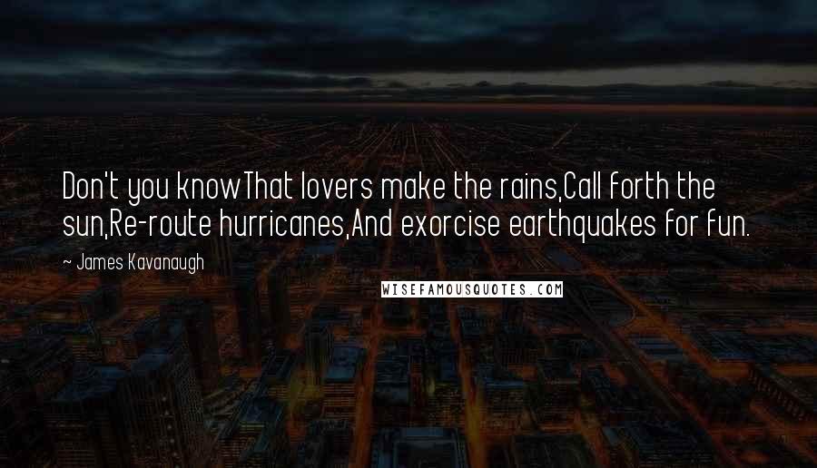 James Kavanaugh Quotes: Don't you knowThat lovers make the rains,Call forth the sun,Re-route hurricanes,And exorcise earthquakes for fun.