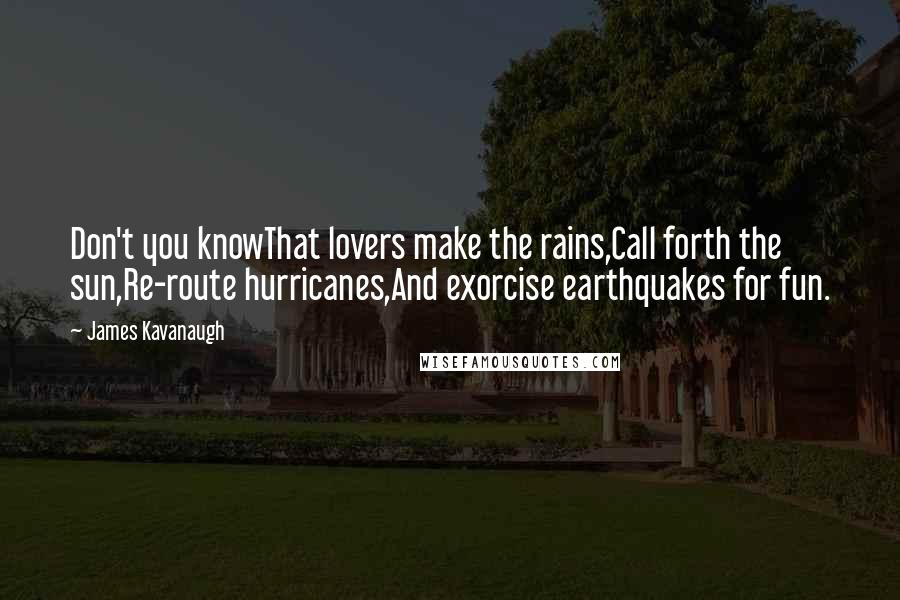 James Kavanaugh Quotes: Don't you knowThat lovers make the rains,Call forth the sun,Re-route hurricanes,And exorcise earthquakes for fun.