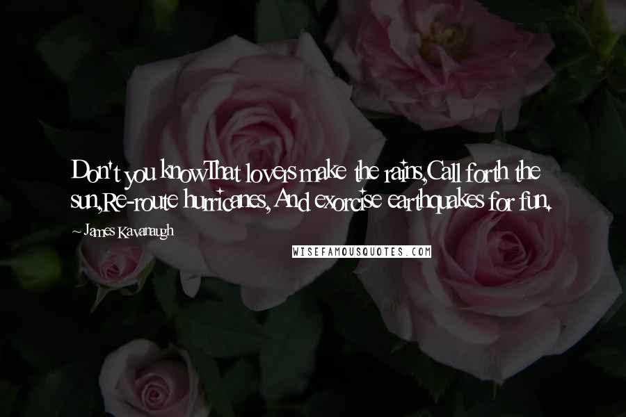 James Kavanaugh Quotes: Don't you knowThat lovers make the rains,Call forth the sun,Re-route hurricanes,And exorcise earthquakes for fun.
