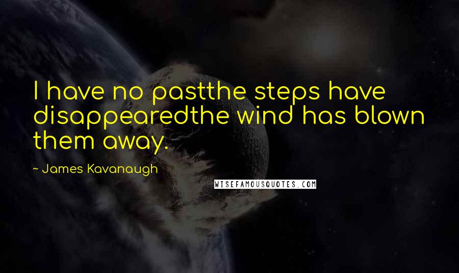 James Kavanaugh Quotes: I have no pastthe steps have disappearedthe wind has blown them away.