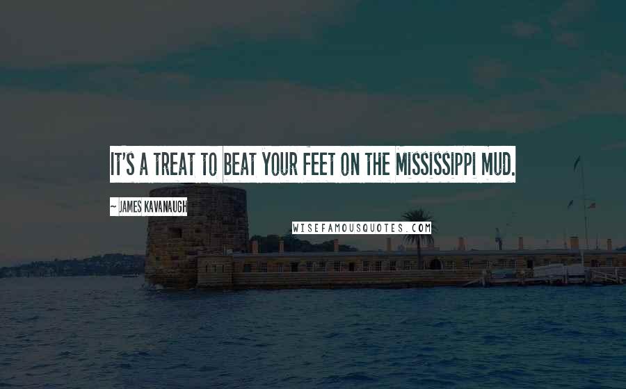 James Kavanaugh Quotes: It's a treat to beat your feet on the Mississippi mud.