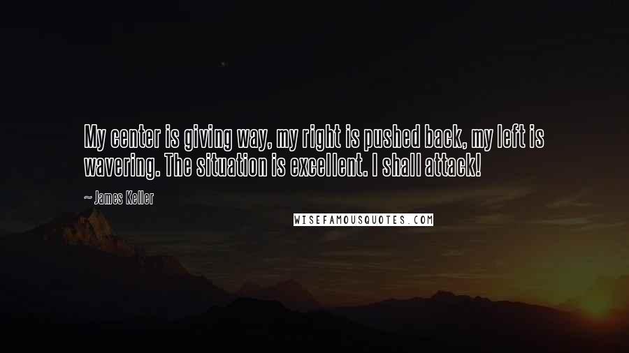 James Keller Quotes: My center is giving way, my right is pushed back, my left is wavering. The situation is excellent. I shall attack!