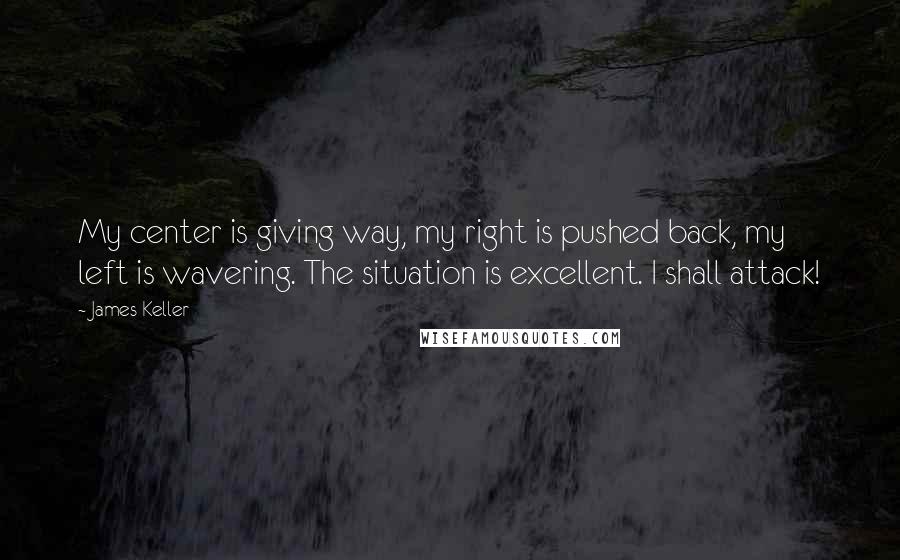 James Keller Quotes: My center is giving way, my right is pushed back, my left is wavering. The situation is excellent. I shall attack!