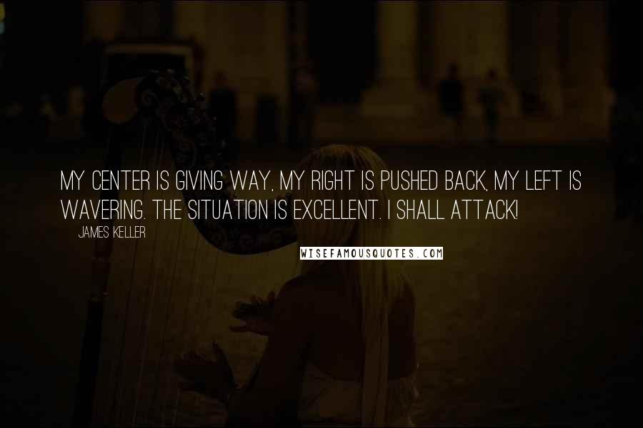 James Keller Quotes: My center is giving way, my right is pushed back, my left is wavering. The situation is excellent. I shall attack!