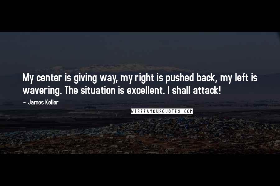 James Keller Quotes: My center is giving way, my right is pushed back, my left is wavering. The situation is excellent. I shall attack!