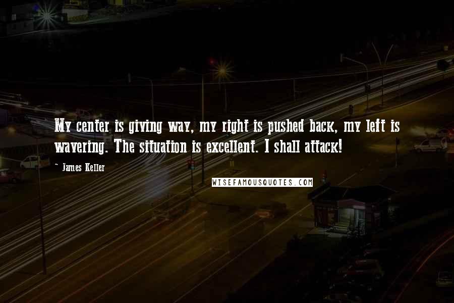 James Keller Quotes: My center is giving way, my right is pushed back, my left is wavering. The situation is excellent. I shall attack!