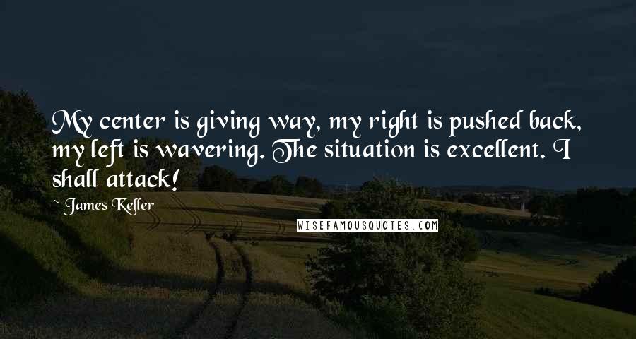 James Keller Quotes: My center is giving way, my right is pushed back, my left is wavering. The situation is excellent. I shall attack!