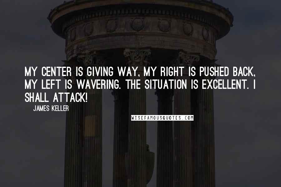 James Keller Quotes: My center is giving way, my right is pushed back, my left is wavering. The situation is excellent. I shall attack!