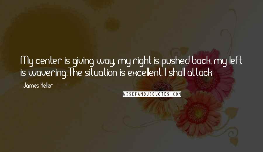 James Keller Quotes: My center is giving way, my right is pushed back, my left is wavering. The situation is excellent. I shall attack!