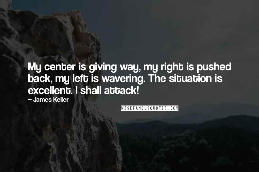 James Keller Quotes: My center is giving way, my right is pushed back, my left is wavering. The situation is excellent. I shall attack!