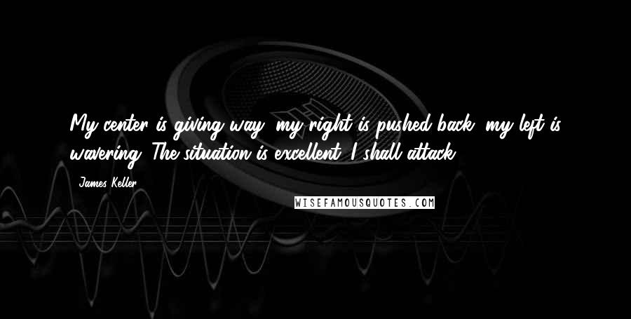 James Keller Quotes: My center is giving way, my right is pushed back, my left is wavering. The situation is excellent. I shall attack!