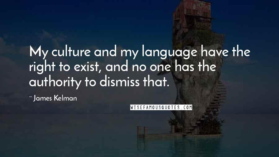 James Kelman Quotes: My culture and my language have the right to exist, and no one has the authority to dismiss that.