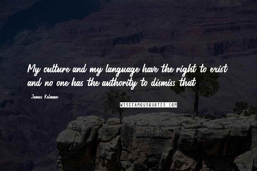 James Kelman Quotes: My culture and my language have the right to exist, and no one has the authority to dismiss that.