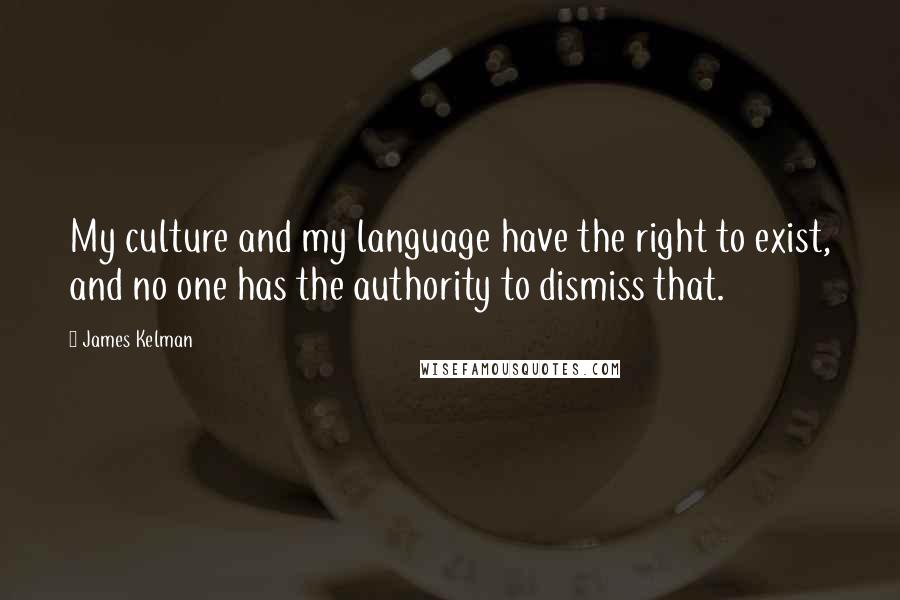 James Kelman Quotes: My culture and my language have the right to exist, and no one has the authority to dismiss that.