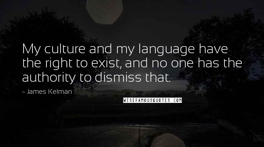 James Kelman Quotes: My culture and my language have the right to exist, and no one has the authority to dismiss that.