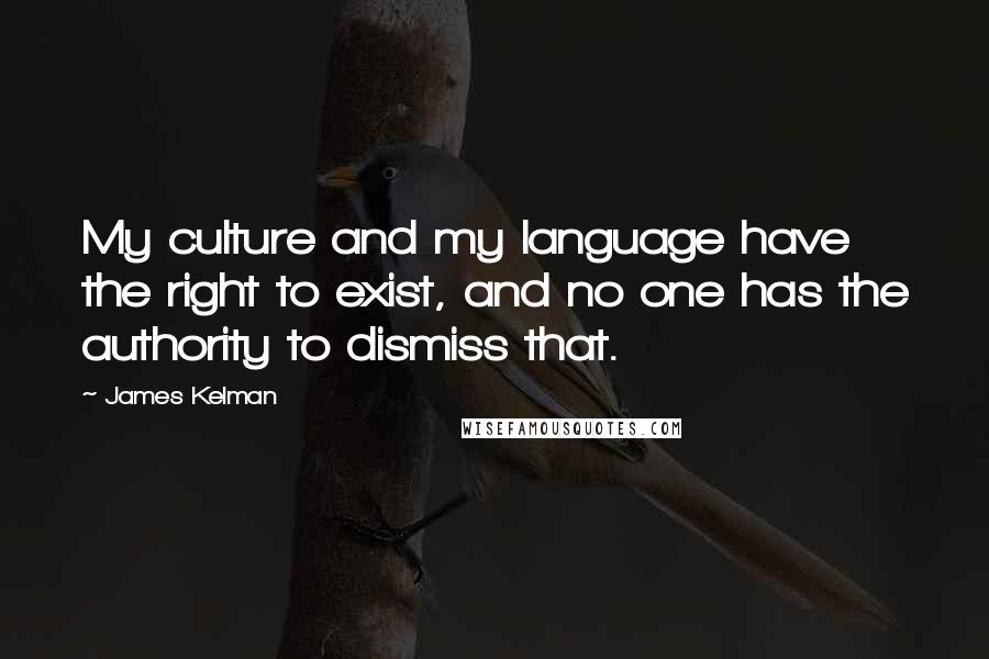 James Kelman Quotes: My culture and my language have the right to exist, and no one has the authority to dismiss that.