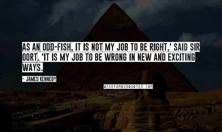 James Kennedy Quotes: As an Odd-Fish, it is not my job to be right,' said Sir Oort. 'It is my job to be wrong in new and exciting ways.