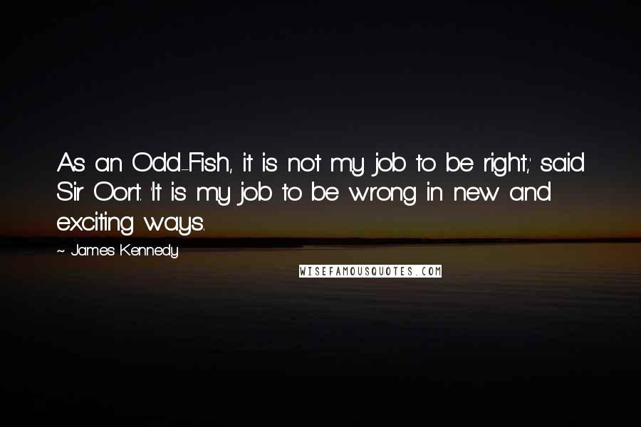 James Kennedy Quotes: As an Odd-Fish, it is not my job to be right,' said Sir Oort. 'It is my job to be wrong in new and exciting ways.