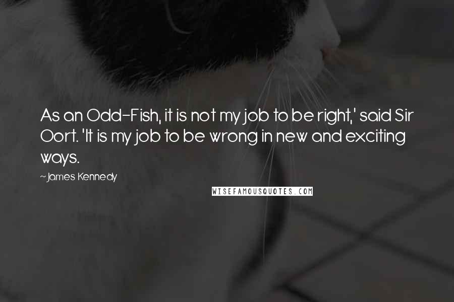 James Kennedy Quotes: As an Odd-Fish, it is not my job to be right,' said Sir Oort. 'It is my job to be wrong in new and exciting ways.