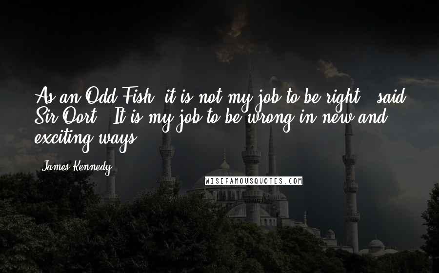 James Kennedy Quotes: As an Odd-Fish, it is not my job to be right,' said Sir Oort. 'It is my job to be wrong in new and exciting ways.