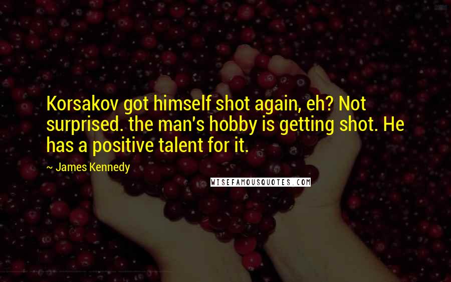 James Kennedy Quotes: Korsakov got himself shot again, eh? Not surprised. the man's hobby is getting shot. He has a positive talent for it.