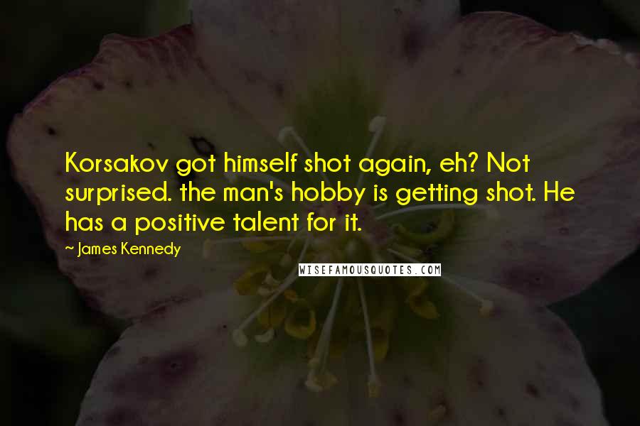 James Kennedy Quotes: Korsakov got himself shot again, eh? Not surprised. the man's hobby is getting shot. He has a positive talent for it.