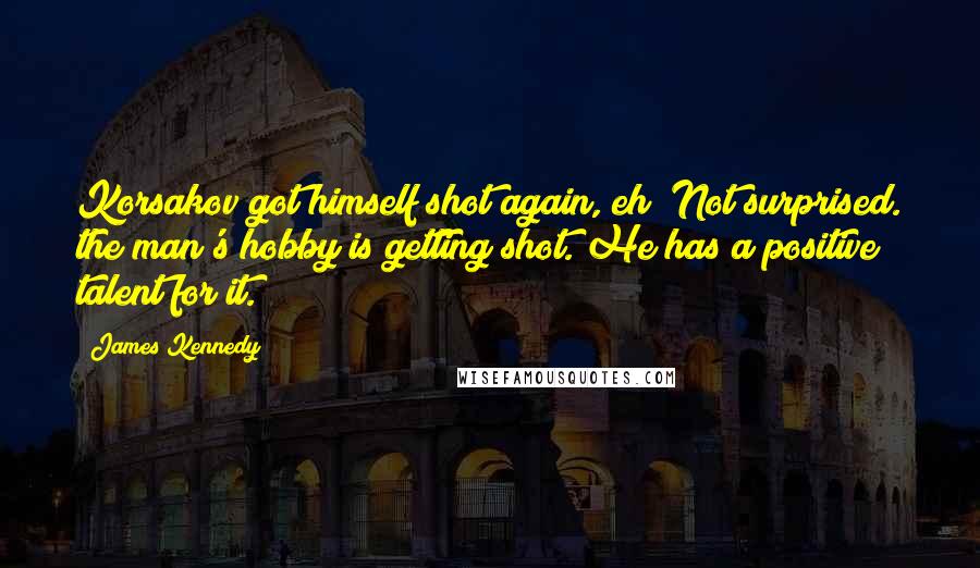James Kennedy Quotes: Korsakov got himself shot again, eh? Not surprised. the man's hobby is getting shot. He has a positive talent for it.