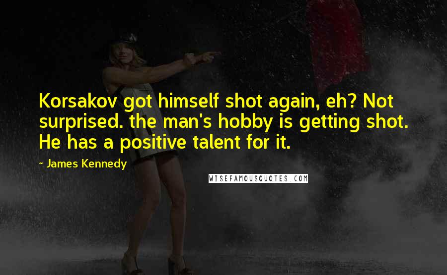 James Kennedy Quotes: Korsakov got himself shot again, eh? Not surprised. the man's hobby is getting shot. He has a positive talent for it.