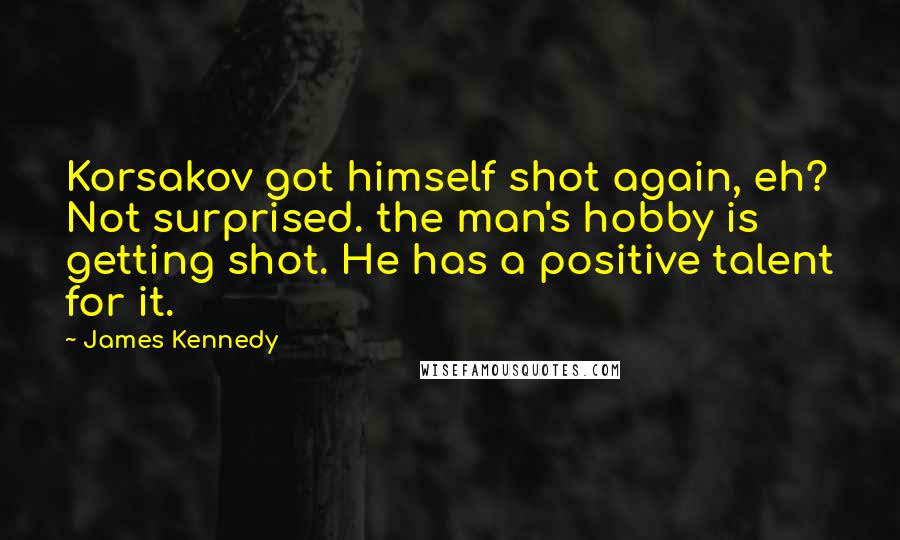 James Kennedy Quotes: Korsakov got himself shot again, eh? Not surprised. the man's hobby is getting shot. He has a positive talent for it.