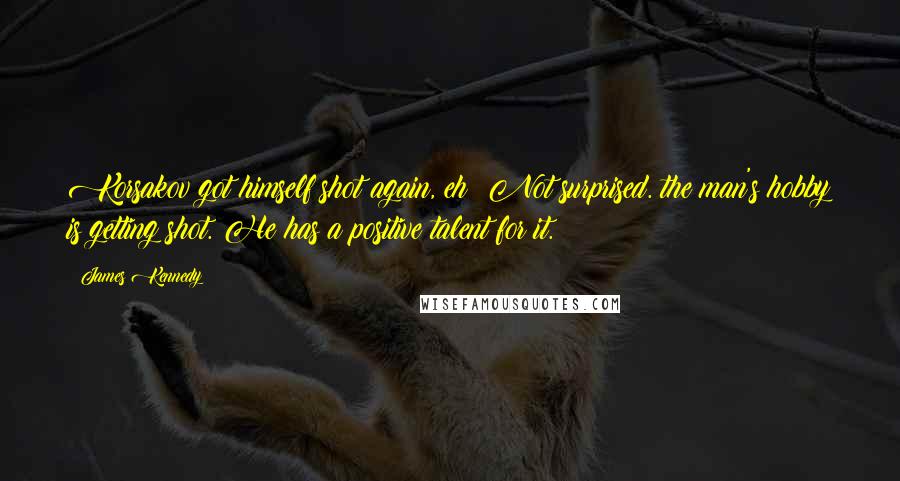James Kennedy Quotes: Korsakov got himself shot again, eh? Not surprised. the man's hobby is getting shot. He has a positive talent for it.
